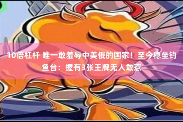 10倍杠杆 唯一敢羞辱中美俄的国家！至今稳坐钓鱼台：握有3张王牌无人敢惹