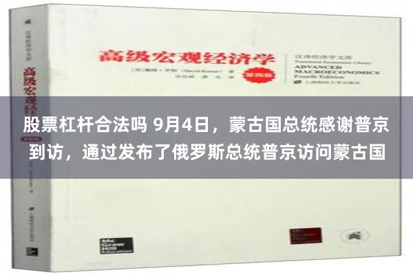 股票杠杆合法吗 9月4日，蒙古国总统感谢普京到访，通过发布了俄罗斯总统普京访问蒙古国