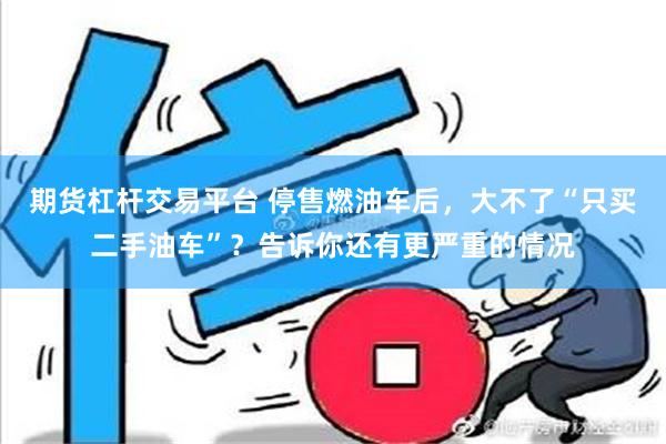 期货杠杆交易平台 停售燃油车后，大不了“只买二手油车”？告诉你还有更严重的情况