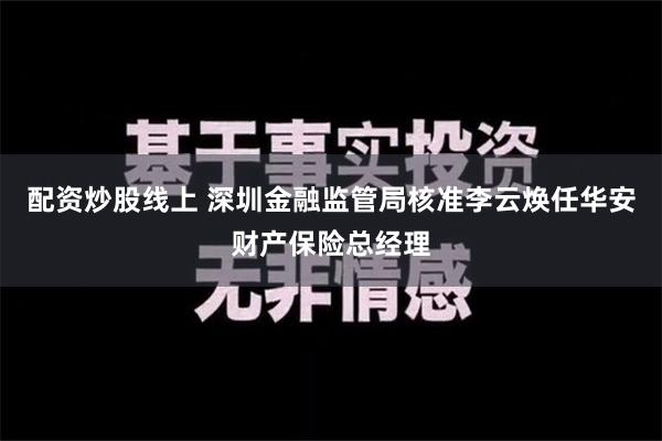 配资炒股线上 深圳金融监管局核准李云焕任华安财产保险总经理