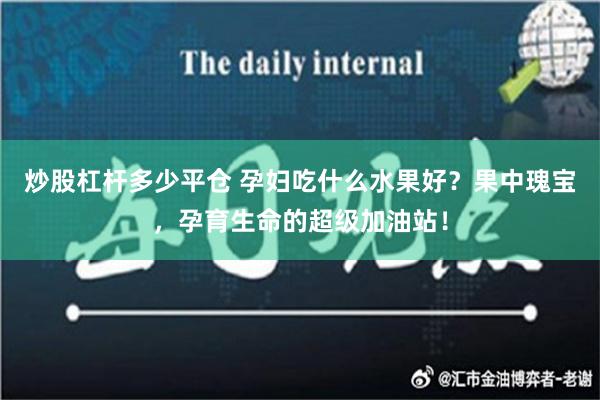 炒股杠杆多少平仓 孕妇吃什么水果好？果中瑰宝，孕育生命的超级加油站！