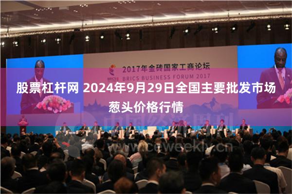 股票杠杆网 2024年9月29日全国主要批发市场葱头价格行情