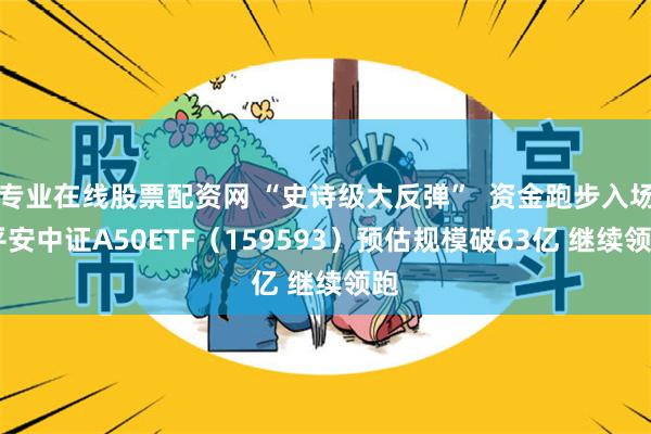 专业在线股票配资网 “史诗级大反弹”  资金跑步入场 平安中证A50ETF（159593）预估规模破63亿 继续领跑