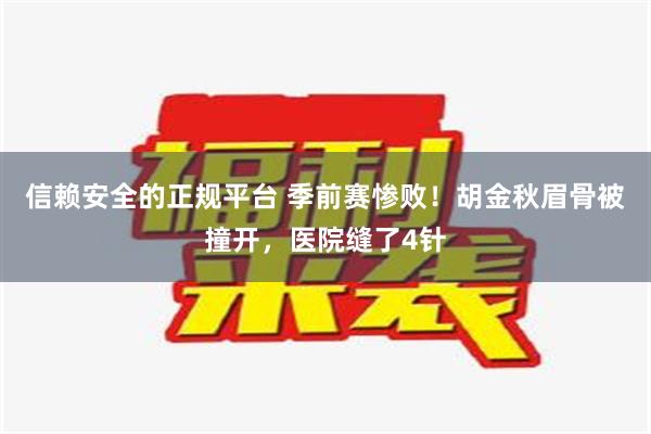 信赖安全的正规平台 季前赛惨败！胡金秋眉骨被撞开，医院缝了4针