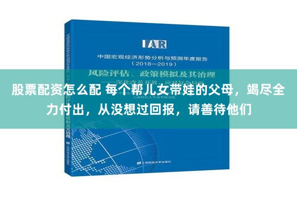 股票配资怎么配 每个帮儿女带娃的父母，竭尽全力付出，从没想过回报，请善待他们