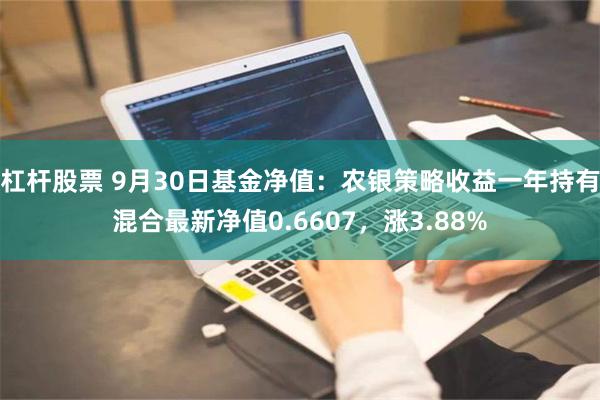 杠杆股票 9月30日基金净值：农银策略收益一年持有混合最新净值0.6607，涨3.88%