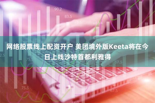 网络股票线上配资开户 美团境外版Keeta将在今日上线沙特首都利雅得