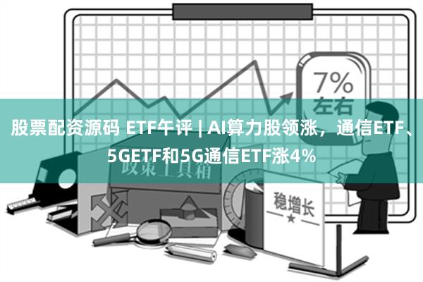 股票配资源码 ETF午评 | AI算力股领涨，通信ETF、5GETF和5G通信ETF涨4%