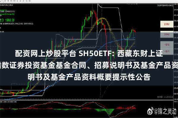 配资网上炒股平台 SH50ETF: 西藏东财上证50交易型开放式指数证券投资基金基金合同、招募说明书及基金产品资料概要提示性公告