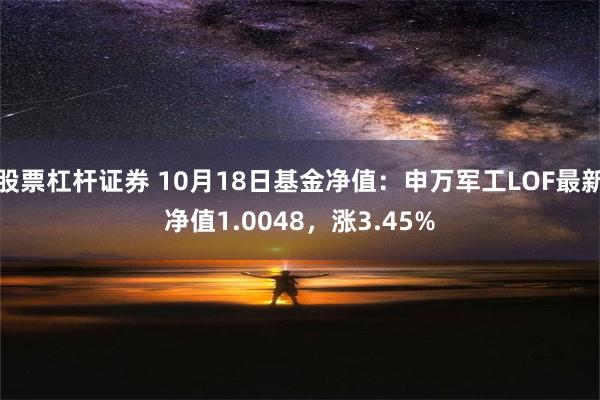 股票杠杆证券 10月18日基金净值：申万军工LOF最新净值1.0048，涨3.45%