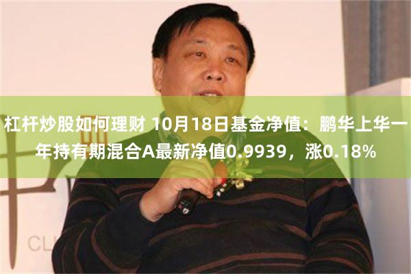 杠杆炒股如何理财 10月18日基金净值：鹏华上华一年持有期混合A最新净值0.9939，涨0.18%