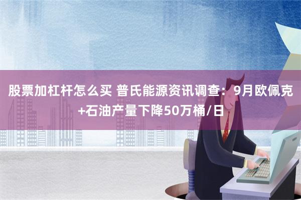 股票加杠杆怎么买 普氏能源资讯调查：9月欧佩克+石油产量下降50万桶/日