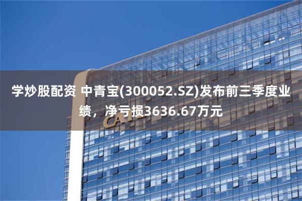 学炒股配资 中青宝(300052.SZ)发布前三季度业绩，净亏损3636.67万元