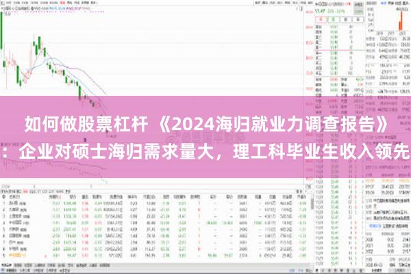 如何做股票杠杆 《2024海归就业力调查报告》：企业对硕士海归需求量大，理工科毕业生收入领先