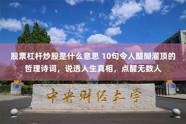 股票杠杆炒股是什么意思 10句令人醍醐灌顶的哲理诗词，说透人生真相，点醒无数人