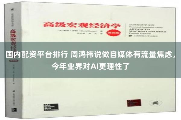 国内配资平台排行 周鸿祎说做自媒体有流量焦虑，今年业界对AI更理性了