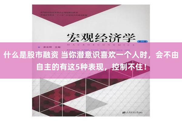 什么是股市融资 当你潜意识喜欢一个人时，会不由自主的有这5种表现，控制不住！