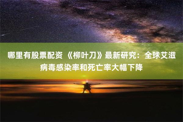 哪里有股票配资 《柳叶刀》最新研究：全球艾滋病毒感染率和死亡率大幅下降