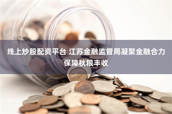 线上炒股配资平台 江苏金融监管局凝聚金融合力保障秋粮丰收