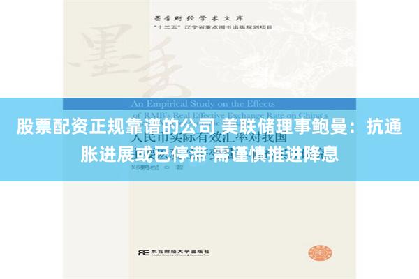 股票配资正规靠谱的公司 美联储理事鲍曼：抗通胀进展或已停滞 需谨慎推进降息