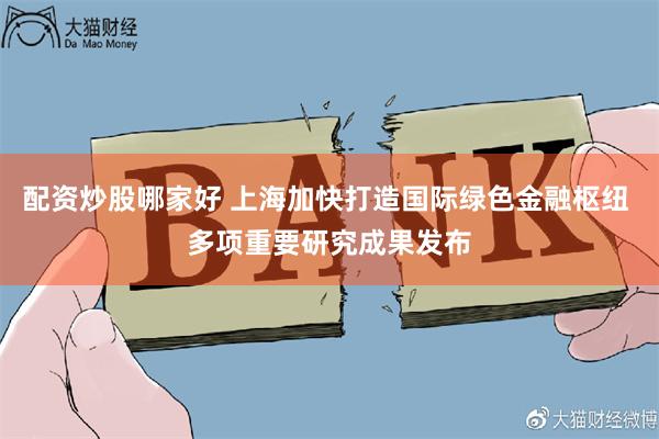 配资炒股哪家好 上海加快打造国际绿色金融枢纽 多项重要研究成果发布