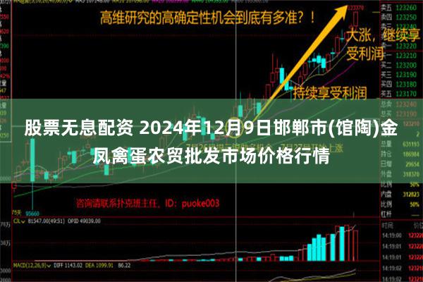 股票无息配资 2024年12月9日邯郸市(馆陶)金凤禽蛋农贸批发市场价格行情