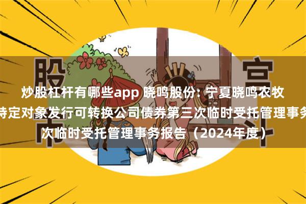 炒股杠杆有哪些app 晓鸣股份: 宁夏晓鸣农牧股份有限公司向不特定对象发行可转换公司债券第三次临时受托管理事务报告（2024年度）