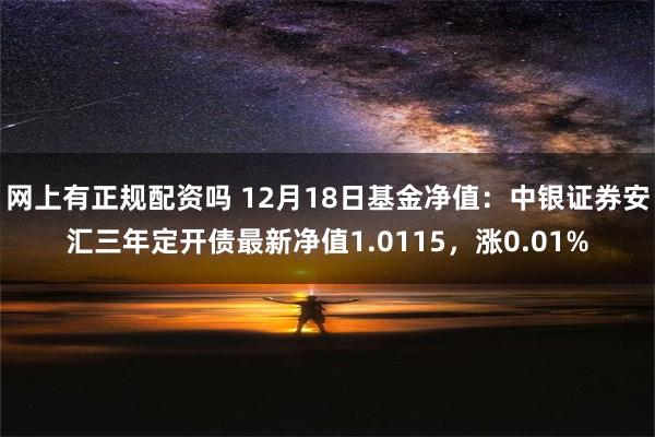 网上有正规配资吗 12月18日基金净值：中银证券安汇三年定开债最新净值1.0115，涨0.01%