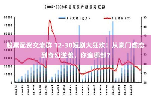 股票配资交流群 12·30短剧大狂欢！从豪门虐恋到奇幻逆袭，你追哪部？