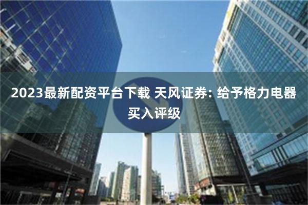 2023最新配资平台下载 天风证券: 给予格力电器买入评级