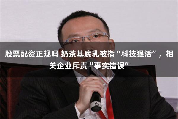 股票配资正规吗 奶茶基底乳被指“科技狠活”，相关企业斥责“事实错误”