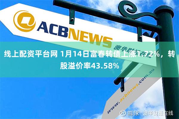 线上配资平台网 1月14日富春转债上涨1.72%，转股溢价率43.58%