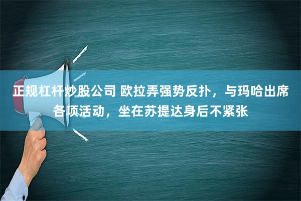 正规杠杆炒股公司 欧拉弄强势反扑，与玛哈出席各项活动，坐在苏提达身后不紧张