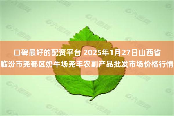 口碑最好的配资平台 2025年1月27日山西省临汾市尧都区奶牛场尧丰农副产品批发市场价格行情