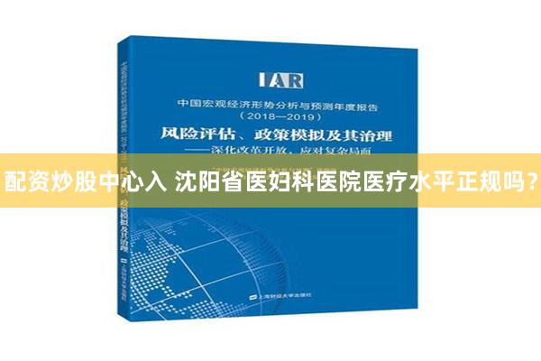 配资炒股中心入 沈阳省医妇科医院医疗水平正规吗？