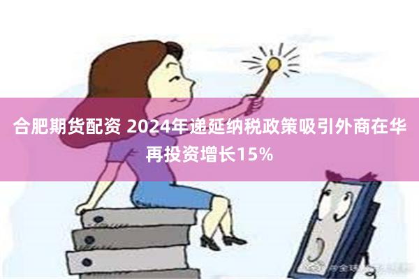 合肥期货配资 2024年递延纳税政策吸引外商在华再投资增长15%