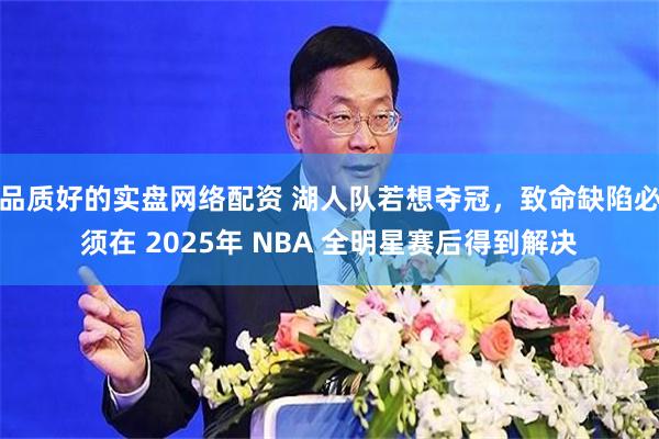 品质好的实盘网络配资 湖人队若想夺冠，致命缺陷必须在 2025年 NBA 全明星赛后得到解决