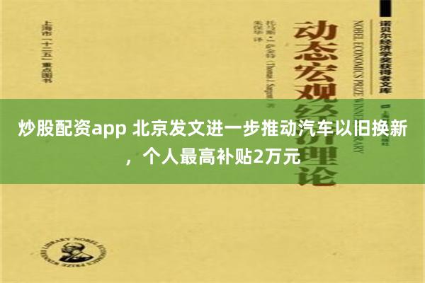 炒股配资app 北京发文进一步推动汽车以旧换新，个人最高补贴2万元